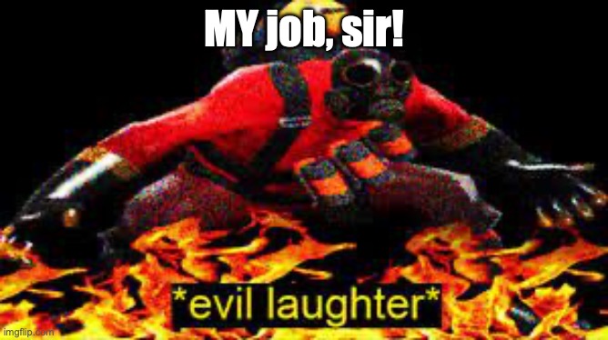 *evil laughter* | MY job, sir! | image tagged in evil laughter | made w/ Imgflip meme maker