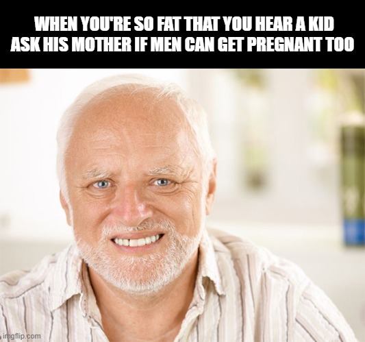 O_O | WHEN YOU'RE SO FAT THAT YOU HEAR A KID ASK HIS MOTHER IF MEN CAN GET PREGNANT TOO | image tagged in awkward smiling old man | made w/ Imgflip meme maker