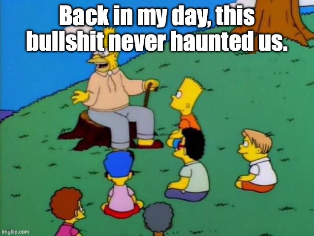 Back in my day | Back in my day, this bullshit never haunted us. | image tagged in back in my day | made w/ Imgflip meme maker