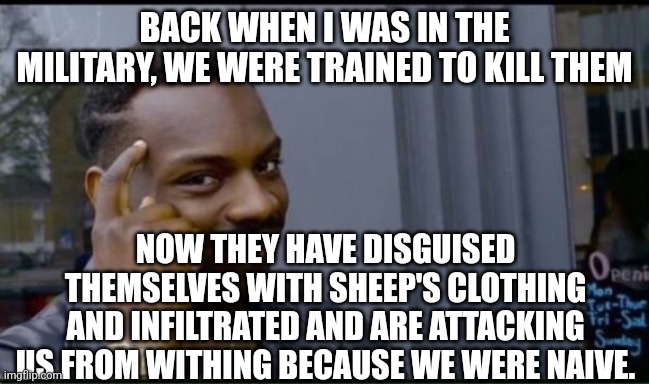 Thinking Black Man | BACK WHEN I WAS IN THE MILITARY, WE WERE TRAINED TO KILL THEM NOW THEY HAVE DISGUISED THEMSELVES WITH SHEEP'S CLOTHING AND INFILTRATED AND A | image tagged in thinking black man | made w/ Imgflip meme maker