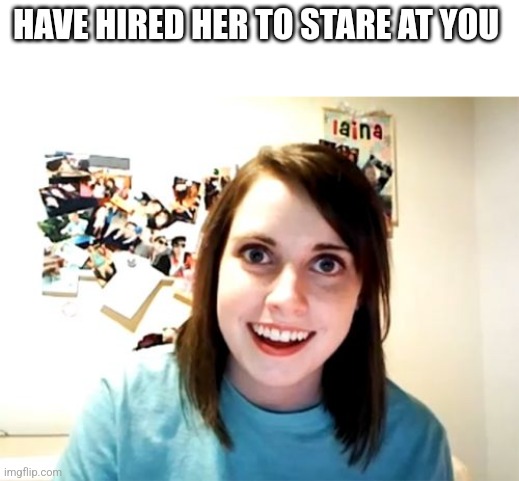 Overly Attached Girlfriend Meme | HAVE HIRED HER TO STARE AT YOU | image tagged in memes,overly attached girlfriend | made w/ Imgflip meme maker