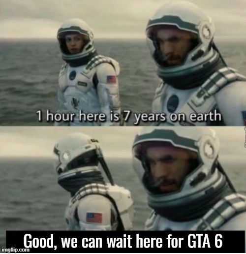 1 Hour Here Is 7 Years on Earth | Good, we can wait here for GTA 6 | image tagged in 1 hour here is 7 years on earth | made w/ Imgflip meme maker