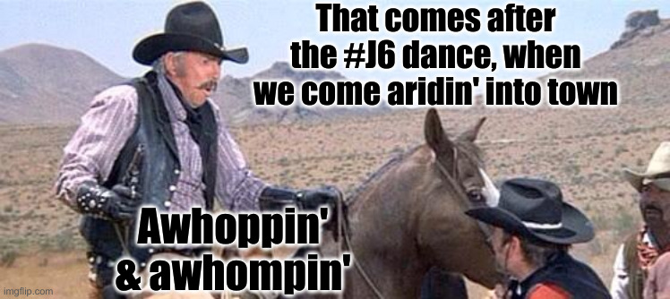 Blazing saddles | That comes after the #J6 dance, when we come aridin' into town Awhoppin' & awhompin' | image tagged in blazing saddles | made w/ Imgflip meme maker