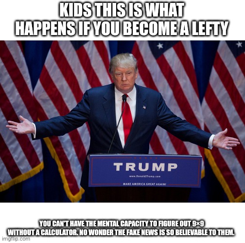 Donald Trump | KIDS THIS IS WHAT HAPPENS IF YOU BECOME A LEFTY YOU CAN'T HAVE THE MENTAL CAPACITY TO FIGURE OUT 9×9 WITHOUT A CALCULATOR. NO WONDER THE FAK | image tagged in donald trump | made w/ Imgflip meme maker