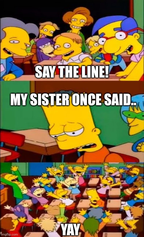 say the line bart! simpsons | SAY THE LINE! MY SISTER ONCE SAID.. YAY | image tagged in say the line bart simpsons | made w/ Imgflip meme maker