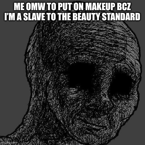 Every. single. day. | ME OMW TO PUT ON MAKEUP BCZ I’M A SLAVE TO THE BEAUTY STANDARD | image tagged in cursed wojak | made w/ Imgflip meme maker