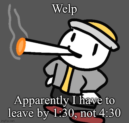 I might not finish the story in time, so if it doesn't get finished I'll post what I have. | Welp; Apparently I have to leave by 1:30, not 4:30 | image tagged in eggy smoking | made w/ Imgflip meme maker