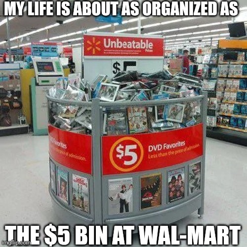 My Life Is About As Organized As The $5 Bin At Wal-Mart | MY LIFE IS ABOUT AS ORGANIZED AS; THE $5 BIN AT WAL-MART | image tagged in chris joines | made w/ Imgflip meme maker