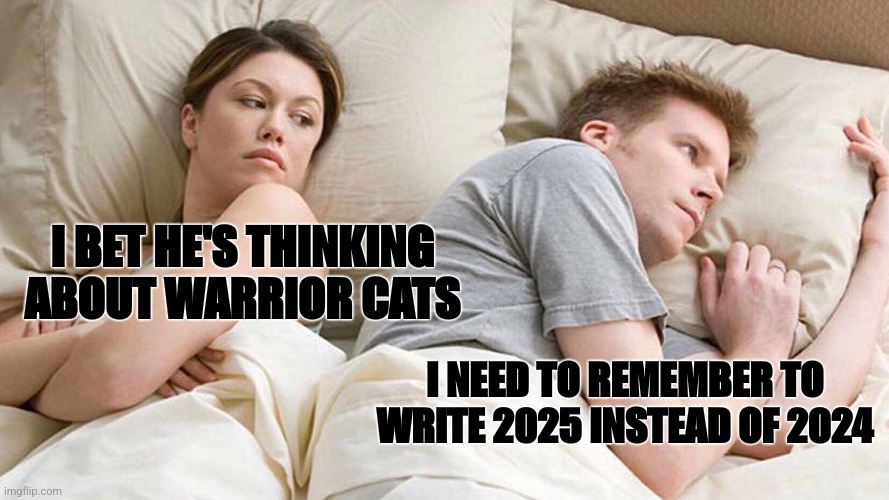 I Bet He's Thinking About Other Women | I BET HE'S THINKING ABOUT WARRIOR CATS; I NEED TO REMEMBER TO WRITE 2025 INSTEAD OF 2024 | image tagged in memes,i bet he's thinking about other women | made w/ Imgflip meme maker
