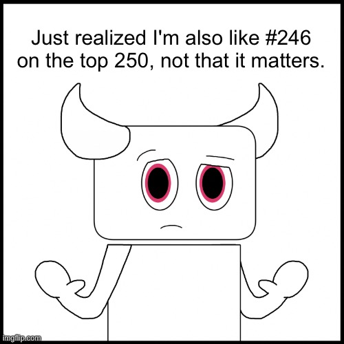 Just realized I'm also like #246 on the top 250, not that it matters. | made w/ Imgflip meme maker