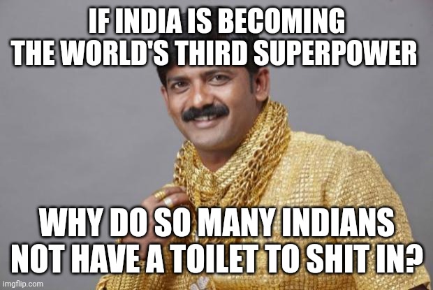 Unless they immigrate to countries with plumbing... | IF INDIA IS BECOMING THE WORLD'S THIRD SUPERPOWER; WHY DO SO MANY INDIANS NOT HAVE A TOILET TO SHIT IN? | image tagged in wealthy indian | made w/ Imgflip meme maker