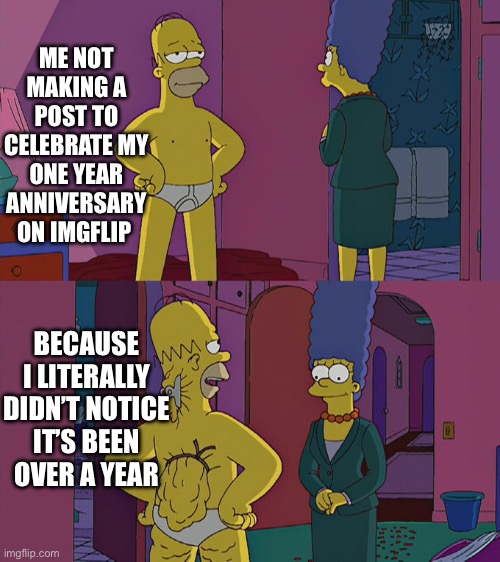 Well I’m doing it now | ME NOT MAKING A POST TO CELEBRATE MY ONE YEAR ANNIVERSARY ON IMGFLIP; BECAUSE I LITERALLY DIDN’T NOTICE IT’S BEEN OVER A YEAR | image tagged in homer simpson's back fat | made w/ Imgflip meme maker