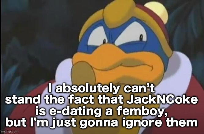 King Dedede Thinking | I absolutely can’t stand the fact that JackNCoke is e-dating a femboy, but I’m just gonna ignore them | image tagged in king dedede thinking | made w/ Imgflip meme maker