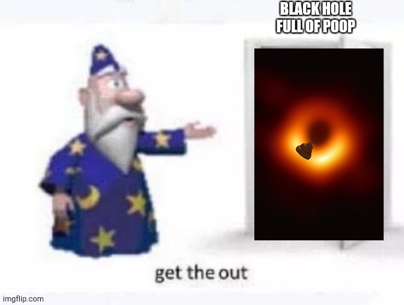 @FnafFan0334, @dababy_dankmem_2014 | BLACK HOLE FULL OF POOP | image tagged in get the out,fanffan0334,dababydankmem2014 | made w/ Imgflip meme maker