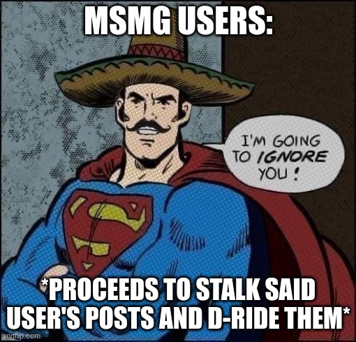 im going to ignore you | MSMG USERS:; *PROCEEDS TO STALK SAID USER'S POSTS AND D-RIDE THEM* | image tagged in im going to ignore you | made w/ Imgflip meme maker