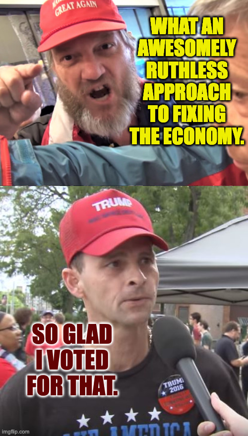 WHAT AN AWESOMELY RUTHLESS APPROACH TO FIXING THE ECONOMY. SO GLAD I VOTED FOR THAT. | image tagged in angry trump supporter,trump supporter | made w/ Imgflip meme maker