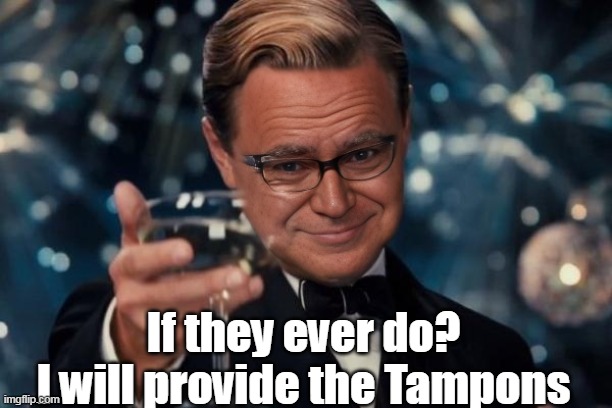 If they ever do?
I will provide the Tampons | made w/ Imgflip meme maker