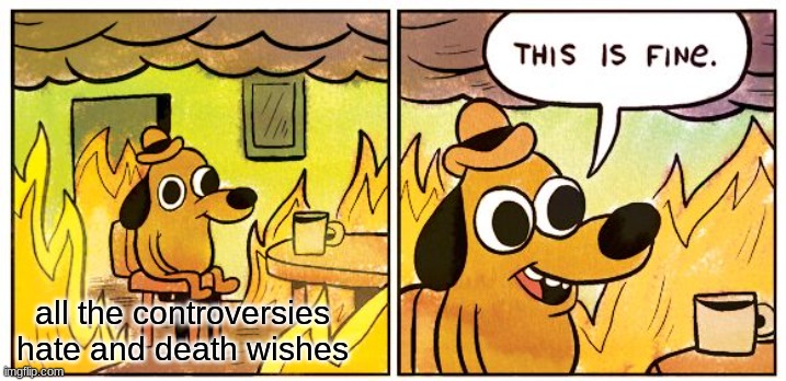 litearly any YouTuber | all the controversies hate and death wishes | image tagged in memes,this is fine | made w/ Imgflip meme maker