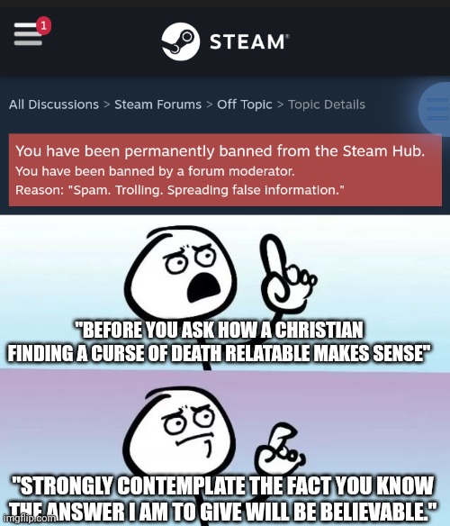 "BEFORE YOU ASK HOW A CHRISTIAN FINDING A CURSE OF DEATH RELATABLE MAKES SENSE"; "STRONGLY CONTEMPLATE THE FACT YOU KNOW THE ANSWER I AM TO GIVE WILL BE BELIEVABLE." | image tagged in speechless stickman | made w/ Imgflip meme maker