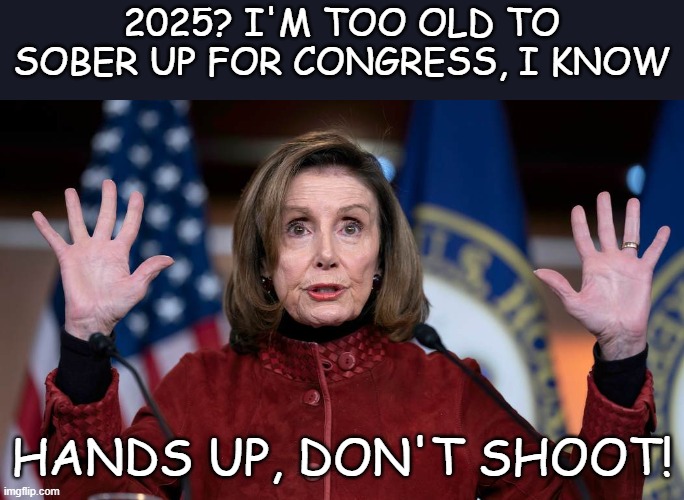 When the ugly truth hits her... | 2025? I'M TOO OLD TO SOBER UP FOR CONGRESS, I KNOW; HANDS UP, DON'T SHOOT! | image tagged in nancy pelosi | made w/ Imgflip meme maker