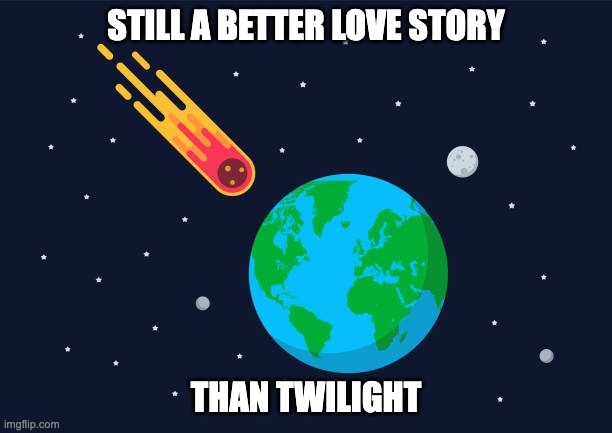 Still a better love story than Twilight | STILL A BETTER LOVE STORY; THAN TWILIGHT | image tagged in still a better love story than twilight,asteroid | made w/ Imgflip meme maker