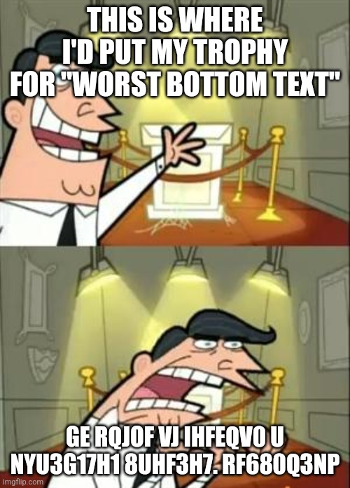 This Is Where I'd Put My Trophy If I Had One | THIS IS WHERE I'D PUT MY TROPHY FOR "WORST BOTTOM TEXT"; GE RQJOF VJ IHFEQV0 U NYU3G17H1 8UHF3H7. RF680Q3NP | image tagged in memes,this is where i'd put my trophy if i had one | made w/ Imgflip meme maker