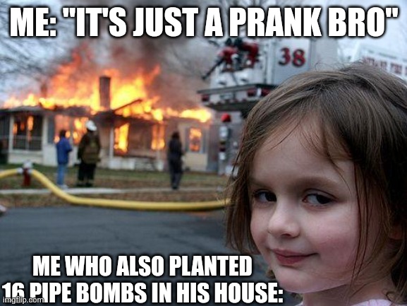 Disaster Girl | ME: "IT'S JUST A PRANK BRO"; ME WHO ALSO PLANTED 16 PIPE BOMBS IN HIS HOUSE: | image tagged in memes,disaster girl | made w/ Imgflip meme maker