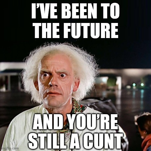 I've Been To The Future, Cunt | I’VE BEEN TO
THE FUTURE; AND YOU’RE
STILL A CUNT | image tagged in back to the future,cunt,you're still a cunt,doc brown,michael j fox,i've been to the future | made w/ Imgflip meme maker