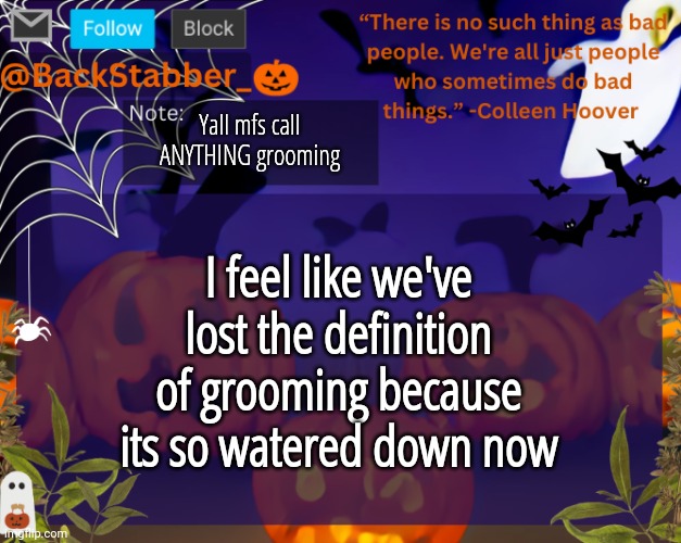 Can we redefine ts?? Someone pull out oxford dictionary or some shit?? | Yall mfs call ANYTHING grooming; I feel like we've lost the definition of grooming because its so watered down now | image tagged in backstabbers_ halloween temp | made w/ Imgflip meme maker