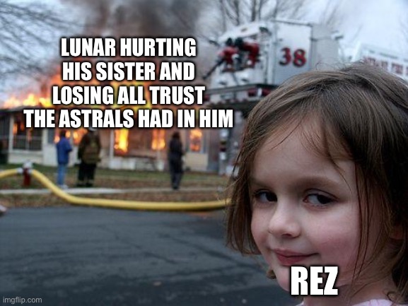 Disaster Girl | LUNAR HURTING HIS SISTER AND LOSING ALL TRUST THE ASTRALS HAD IN HIM; REZ | image tagged in memes,disaster girl | made w/ Imgflip meme maker