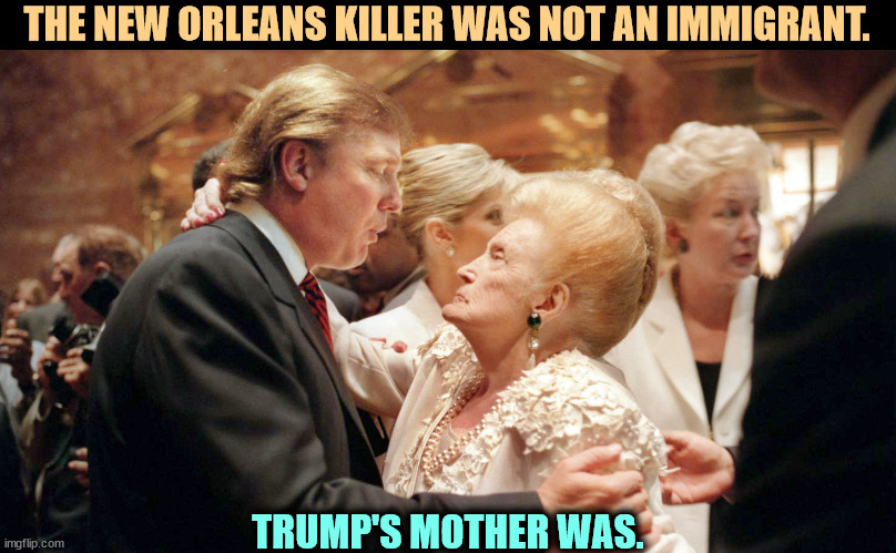 THE NEW ORLEANS KILLER WAS NOT AN IMMIGRANT. TRUMP'S MOTHER WAS. | image tagged in trump,mother,immigrant,new orleans,terrorist | made w/ Imgflip meme maker