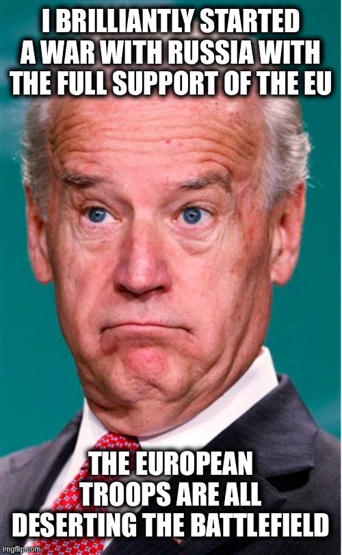 Stupid is as Stupid Does | I BRILLIANTLY STARTED A WAR WITH RUSSIA WITH THE FULL SUPPORT OF THE EU; THE EUROPEAN TROOPS ARE ALL DESERTING THE BATTLEFIELD | image tagged in joe biden,stupid liberals,liberal logic,european union,ukraine,russia | made w/ Imgflip meme maker