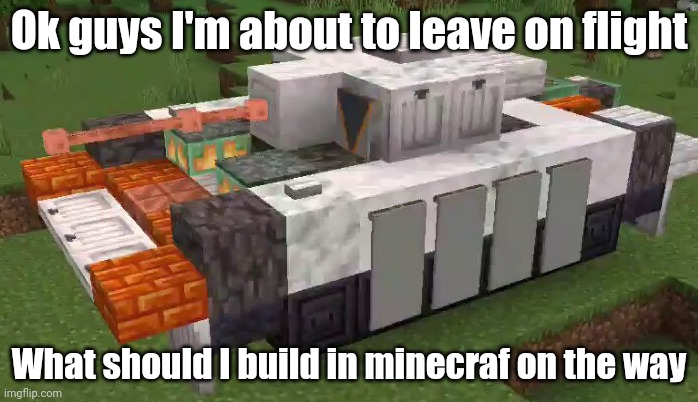 mincraf | Ok guys I'm about to leave on flight; What should I build in minecraf on the way | image tagged in minecraft tank | made w/ Imgflip meme maker