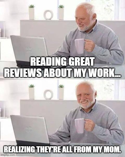 Expectation vs. Reality | READING GREAT REVIEWS ABOUT MY WORK... REALIZING THEY'RE ALL FROM MY MOM. | image tagged in memes,hide the pain harold | made w/ Imgflip meme maker