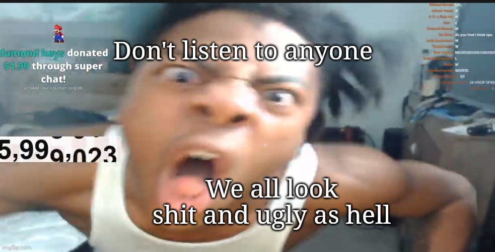 Compare yourself with others and look how they are better | Don't listen to anyone; We all look shit and ugly as hell | image tagged in speed jumpscare | made w/ Imgflip meme maker