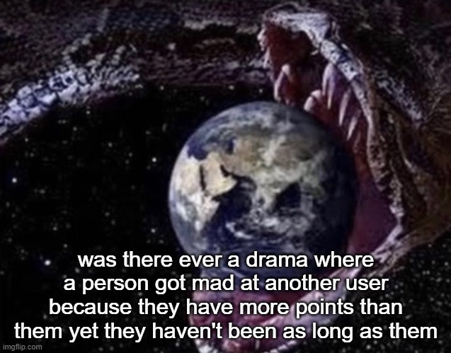 idk i think i'm tripping sounds like something that would happen | was there ever a drama where a person got mad at another user because they have more points than them yet they haven't been as long as them | image tagged in big ass snake | made w/ Imgflip meme maker