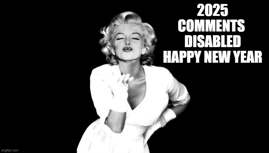 Post in Reply any COMMENTS DISABLED ,meme url one finds, then feel free to comment | 2025
COMMENTS 
DISABLED
HAPPY NEW YEAR | image tagged in marilyn monroe blowing kisses,free speech,the constitution,george orwell,orwellian,elon musk | made w/ Imgflip meme maker