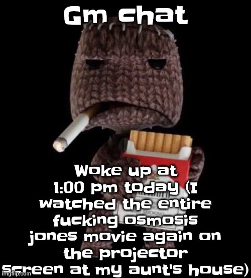 Smokeboy | Woke up at 1:00 pm today (I watched the entire fu‍cking osmosis jones movie again on the projector screen at my aunt's house); Gm chat | image tagged in smokeboy | made w/ Imgflip meme maker