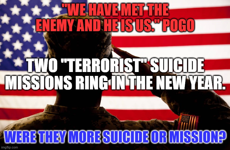 Don't forget to thank them for their service. | "WE HAVE MET THE ENEMY AND HE IS US." POGO; TWO "TERRORIST" SUICIDE MISSIONS RING IN THE NEW YEAR. WERE THEY MORE SUICIDE OR MISSION? | image tagged in politics | made w/ Imgflip meme maker