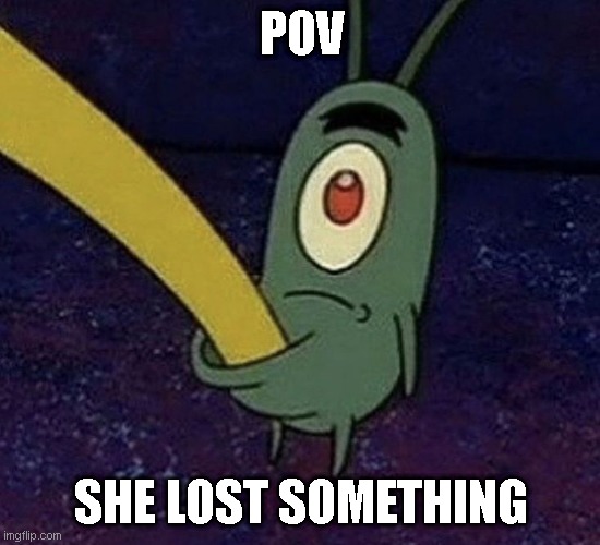 POV; SHE LOST SOMETHING | image tagged in pov,spongebob | made w/ Imgflip meme maker