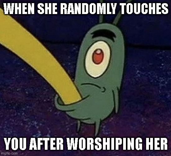 WHEN SHE RANDOMLY TOUCHES; YOU AFTER WORSHIPING HER | image tagged in spongebob,pov | made w/ Imgflip meme maker