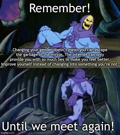 Skeletor disturbing facts | Remember! Changing your gender doesn’t mean you can escape the garbage in the mirror. The internet can only provide you with so much lies to make you feel better. Improve yourself instead of changing into something you’re not. Until we meet again! | image tagged in skeletor disturbing facts | made w/ Imgflip meme maker