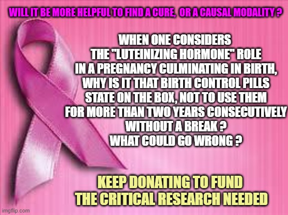 breast cancer awareness | WHEN ONE CONSIDERS 
THE "LUTEINIZING HORMONE" ROLE
IN A PREGNANCY CULMINATING IN BIRTH,
WHY IS IT THAT BIRTH CONTROL PILLS
STATE ON THE BOX, | image tagged in breast cancer awareness | made w/ Imgflip meme maker