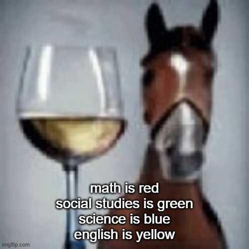 wine horse | math is red
social studies is green
science is blue
english is yellow | image tagged in wine horse | made w/ Imgflip meme maker