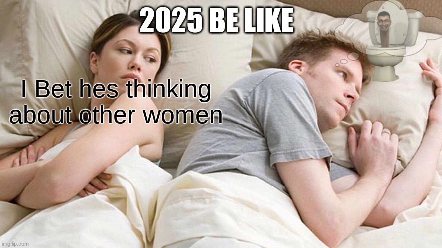 POV 2025 | 2025 BE LIKE; I Bet hes thinking about other women | image tagged in memes,i bet he's thinking about other women | made w/ Imgflip meme maker