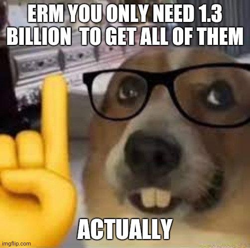 nerd dog | ERM YOU ONLY NEED 1.3 BILLION  TO GET ALL OF THEM ACTUALLY | image tagged in nerd dog | made w/ Imgflip meme maker