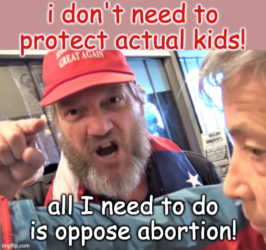 Angry Trump Supporter | i don't need to protect actual kids! all I need to do is oppose abortion! | image tagged in angry trump supporter | made w/ Imgflip meme maker