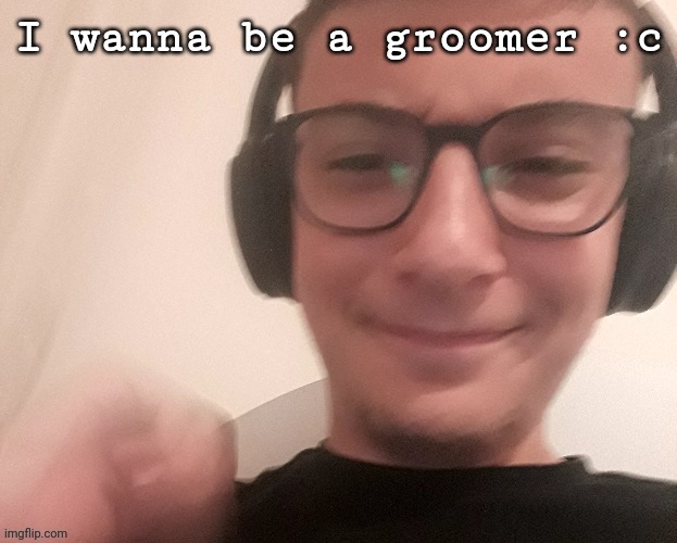 iUnfunnyCummings | I wanna be a groomer :c | image tagged in iunfunnycummings | made w/ Imgflip meme maker