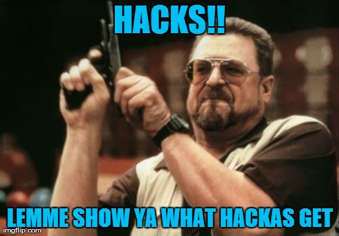 HACKS!! LEMME SHOW YA WHAT HACKAS GET | image tagged in memes,am i the only one around here | made w/ Imgflip meme maker