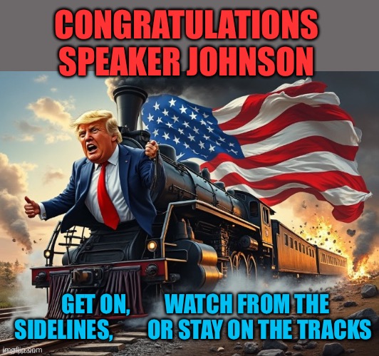 Two steps down, two to go | CONGRATULATIONS SPEAKER JOHNSON; GET ON,        WATCH FROM THE SIDELINES,        OR STAY ON THE TRACKS | image tagged in gifs,president trump,trump cabinet,trump inauguration | made w/ Imgflip meme maker